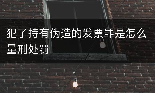犯了持有伪造的发票罪是怎么量刑处罚