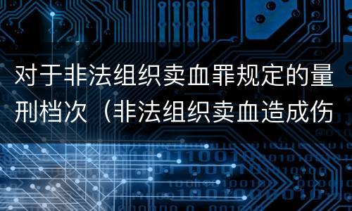 对于非法组织卖血罪规定的量刑档次（非法组织卖血造成伤害构成什么罪）