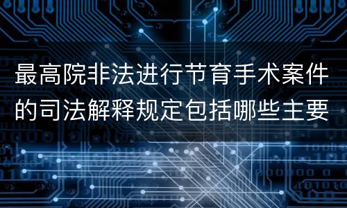 最高院非法进行节育手术案件的司法解释规定包括哪些主要内容