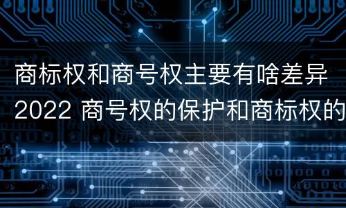 商标权和商号权主要有啥差异2022 商号权的保护和商标权的保护一样是全国性范围的