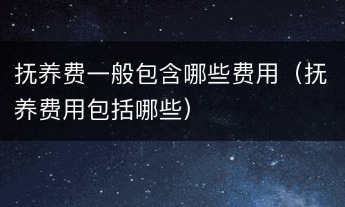 抚养费一般包含哪些费用（抚养费用包括哪些）