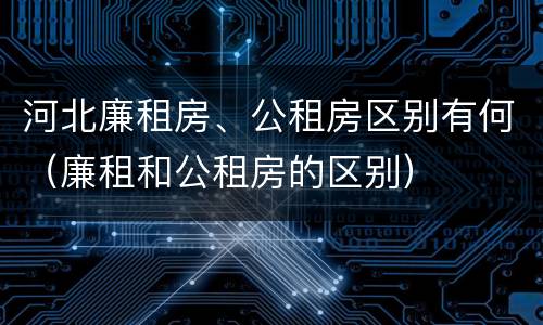 河北廉租房、公租房区别有何（廉租和公租房的区别）
