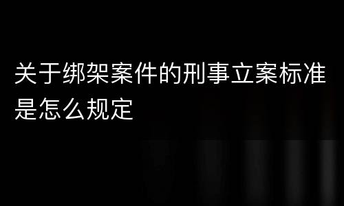 关于绑架案件的刑事立案标准是怎么规定