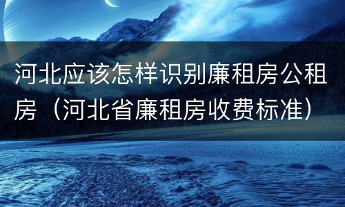 河北应该怎样识别廉租房公租房（河北省廉租房收费标准）
