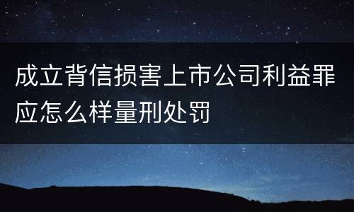 成立背信损害上市公司利益罪应怎么样量刑处罚