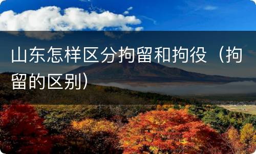 山东怎样区分拘留和拘役（拘留的区别）