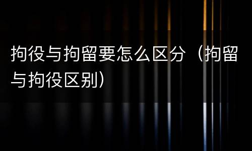 拘役与拘留要怎么区分（拘留与拘役区别）