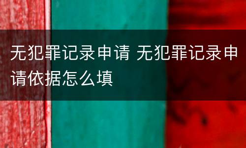 无犯罪记录申请 无犯罪记录申请依据怎么填