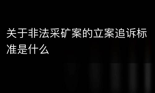 关于非法采矿案的立案追诉标准是什么