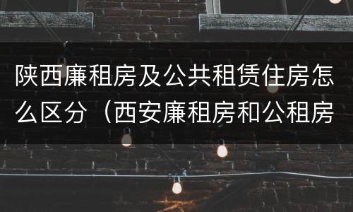 陕西廉租房及公共租赁住房怎么区分（西安廉租房和公租房）
