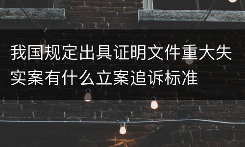我国规定出具证明文件重大失实案有什么立案追诉标准