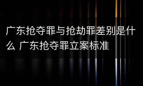 广东抢夺罪与抢劫罪差别是什么 广东抢夺罪立案标准