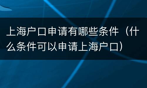 上海户口申请有哪些条件（什么条件可以申请上海户口）