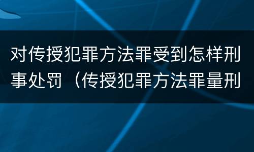 对传授犯罪方法罪受到怎样刑事处罚（传授犯罪方法罪量刑）