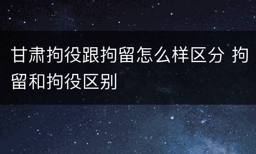 甘肃拘役跟拘留怎么样区分 拘留和拘役区别