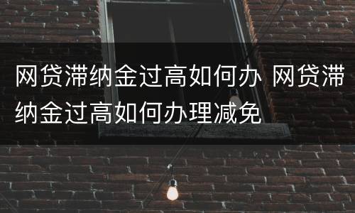 网贷滞纳金过高如何办 网贷滞纳金过高如何办理减免