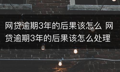 网贷逾期3年的后果该怎么 网贷逾期3年的后果该怎么处理