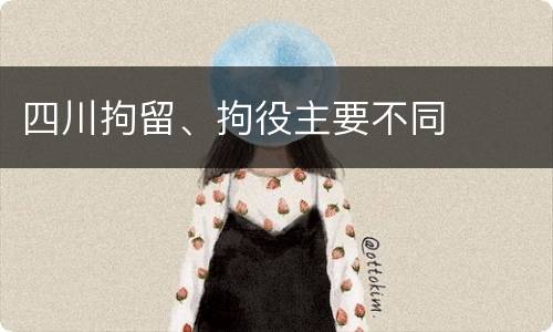 四川拘留、拘役主要不同