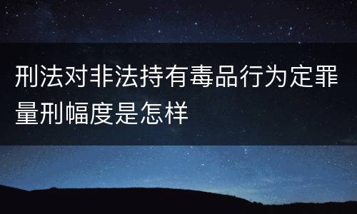 刑法对非法持有毒品行为定罪量刑幅度是怎样