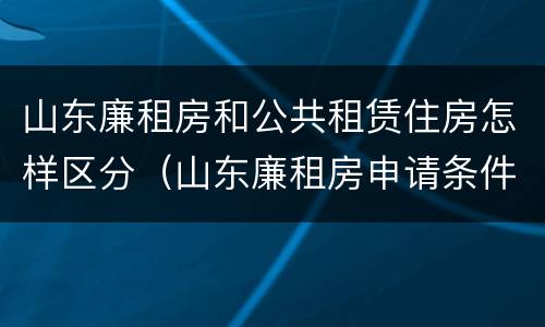 山东廉租房和公共租赁住房怎样区分（山东廉租房申请条件2019）
