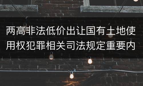 两高非法低价出让国有土地使用权犯罪相关司法规定重要内容都有哪些