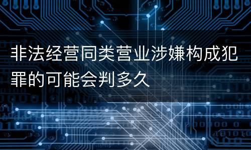 非法经营同类营业涉嫌构成犯罪的可能会判多久
