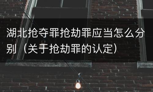 湖北抢夺罪抢劫罪应当怎么分别（关于抢劫罪的认定）