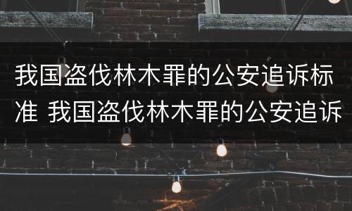 我国盗伐林木罪的公安追诉标准 我国盗伐林木罪的公安追诉标准是多少