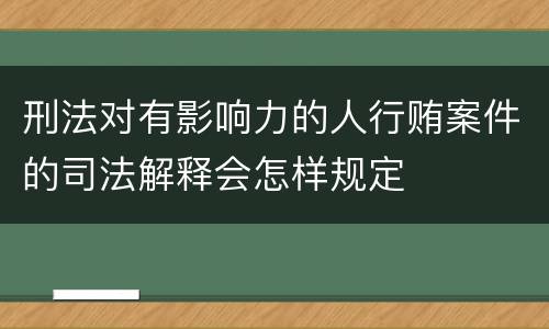 刑法对有影响力的人行贿案件的司法解释会怎样规定