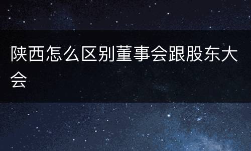 陕西怎么区别董事会跟股东大会