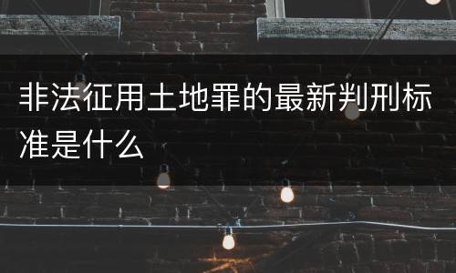 非法征用土地罪的最新判刑标准是什么