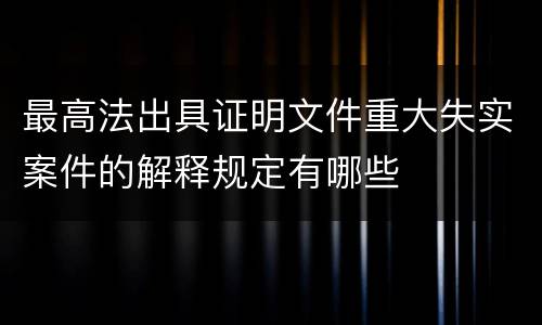 最高法出具证明文件重大失实案件的解释规定有哪些