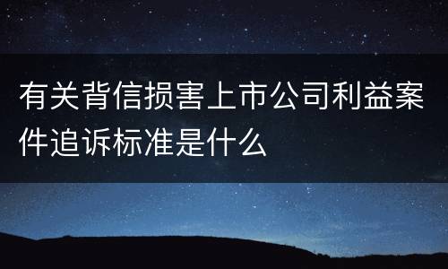 有关背信损害上市公司利益案件追诉标准是什么