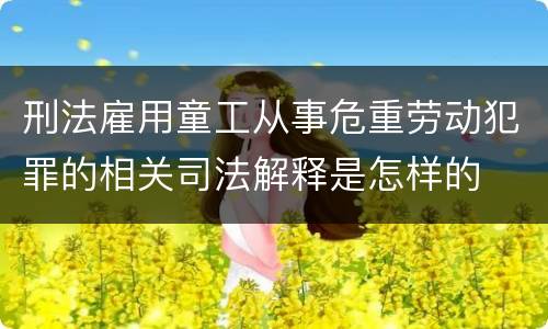 刑法雇用童工从事危重劳动犯罪的相关司法解释是怎样的