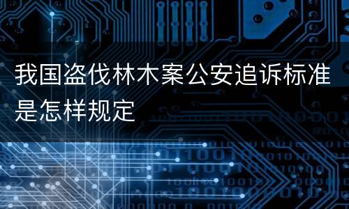 我国盗伐林木案公安追诉标准是怎样规定