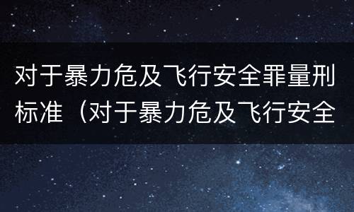 对于暴力危及飞行安全罪量刑标准（对于暴力危及飞行安全罪量刑标准是）