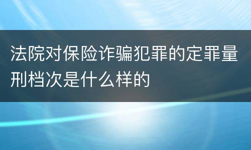 法院对保险诈骗犯罪的定罪量刑档次是什么样的