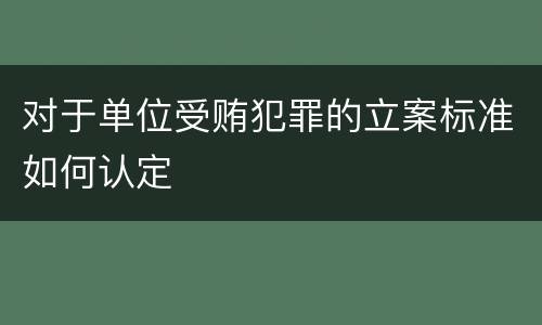 对于单位受贿犯罪的立案标准如何认定