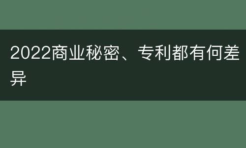 2022商业秘密、专利都有何差异