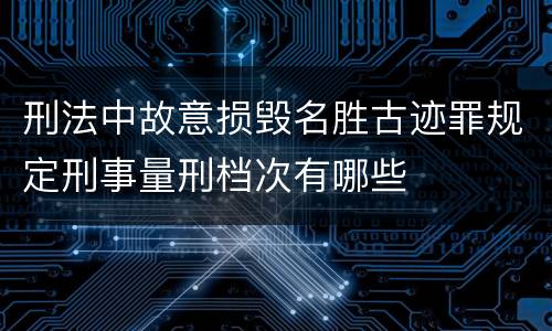 刑法中故意损毁名胜古迹罪规定刑事量刑档次有哪些