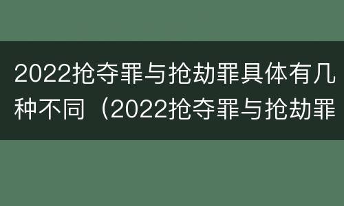 2022抢夺罪与抢劫罪具体有几种不同（2022抢夺罪与抢劫罪具体有几种不同）