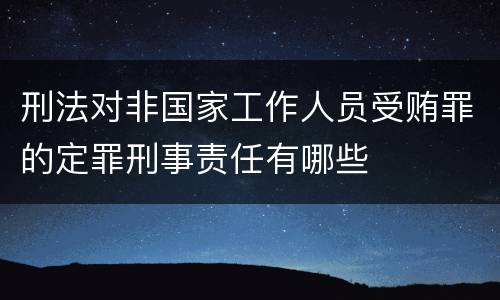 刑法对非国家工作人员受贿罪的定罪刑事责任有哪些