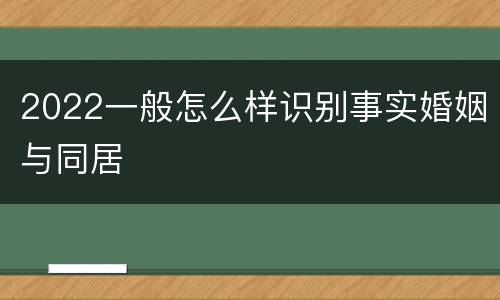 2022一般怎么样识别事实婚姻与同居
