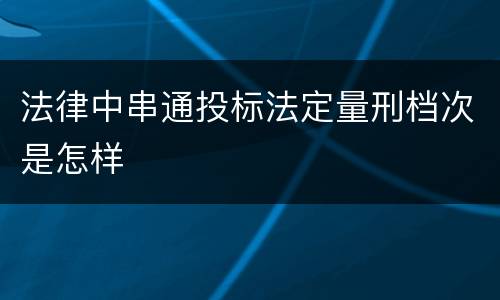 法律中串通投标法定量刑档次是怎样