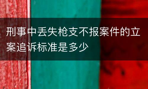 刑事中丢失枪支不报案件的立案追诉标准是多少