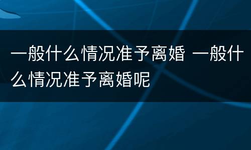 一般什么情况准予离婚 一般什么情况准予离婚呢