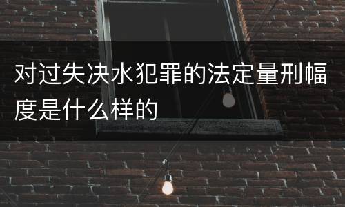 对过失决水犯罪的法定量刑幅度是什么样的