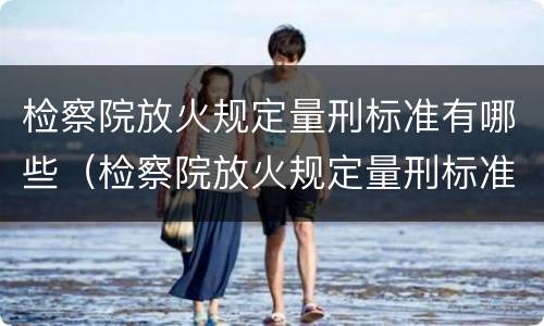 检察院放火规定量刑标准有哪些（检察院放火规定量刑标准有哪些问题）