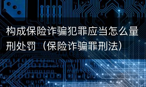 构成保险诈骗犯罪应当怎么量刑处罚（保险诈骗罪刑法）
