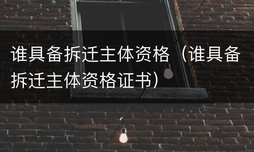 谁具备拆迁主体资格（谁具备拆迁主体资格证书）